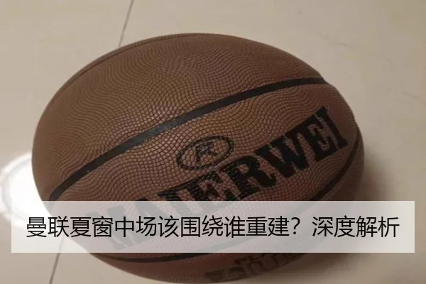 曼联夏窗中场该围绕谁重建？深度解析
