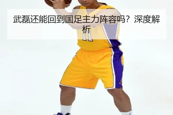 武磊还能回到国足主力阵容吗？深度解析