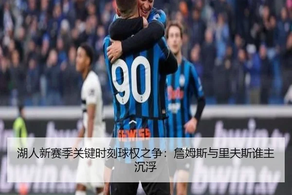 湖人新赛季关键时刻球权之争：詹姆斯与里夫斯谁主沉浮
