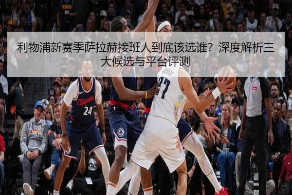 利物浦新赛季萨拉赫接班人到底该选谁？深度解析三大候选与平台评测