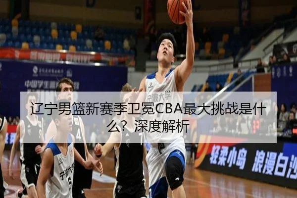 辽宁男篮新赛季卫冕CBA最大挑战是什么？深度解析